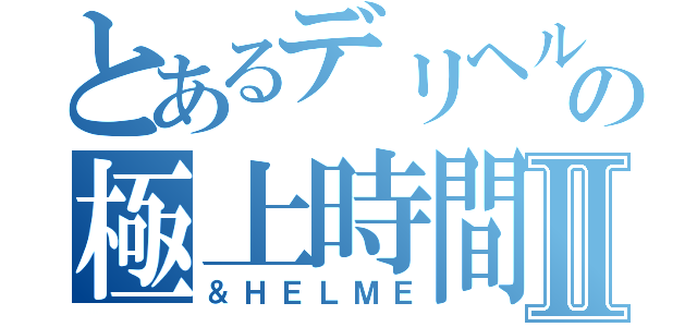 とあるデリヘルの極上時間Ⅱ（＆ＨＥＬＭＥ）