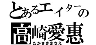 とあるエイターの高崎愛惠（たかさきまなえ）