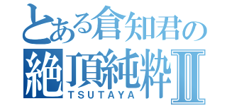 とある倉知君の絶頂純粋Ⅱ（ＴＳＵＴＡＹＡ）