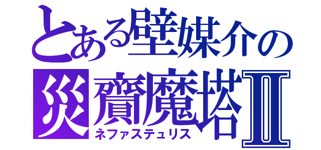 とある壁媒介の災齎魔塔Ⅱ（ネファステュリス）