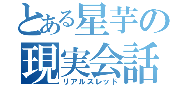 とある星芋の現実会話（リアルスレッド）