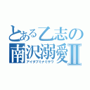 とある乙志の南沢溺愛Ⅱ（アイダブミナミサワ）