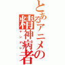 とあるアニメの精神病者（ヤンデレ）