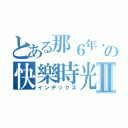 とある那６年．一起の快樂時光Ⅱ（インデックス）