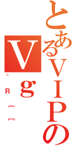 とあるＶＩＰのＶｇ（｀Ｒ｛［）