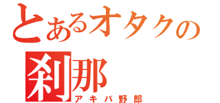 とあるオタクの刹那（アキバ野郎）