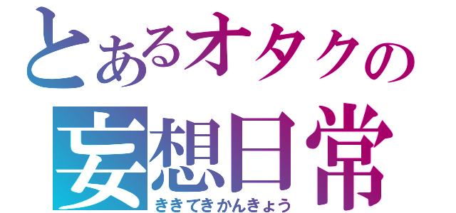 とあるオタクの妄想日常（ききてきかんきょう）