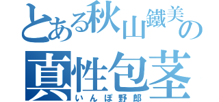 とある秋山鐵美の真性包茎（いんぽ野郎）