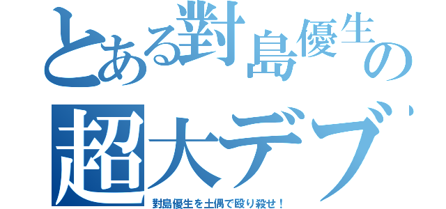 とある對島優生の超大デブ女（對島優生を土偶で殴り殺せ！）