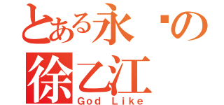 とある永远の徐乙江（Ｇｏｄ Ｌｉｋｅ）