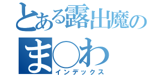 とある露出魔のま◯わ（インデックス）