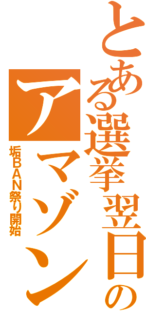 とある選挙翌日のアマゾンⅡ（垢ＢＡＮ祭り開始）