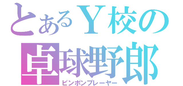 とあるＹ校の卓球野郎（ピンポンプレーヤー）