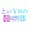 とあるＹ校の卓球野郎（ピンポンプレーヤー）