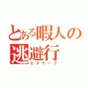 とある暇人の逃避行（エスケープ）