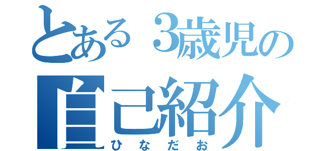 とある３歳児の自己紹介（ひなだお）