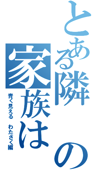 とある隣の家族はⅡ（青く見える わたさく編）