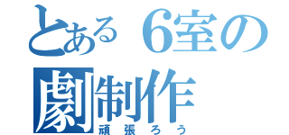 とある６室の劇制作（頑張ろう）