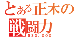 とある正木の戦闘力（５３０，０００）