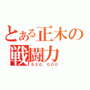 とある正木の戦闘力（５３０，０００）