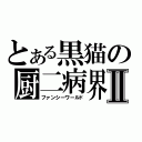 とある黒猫の厨二病界Ⅱ（ファンシーワールド）