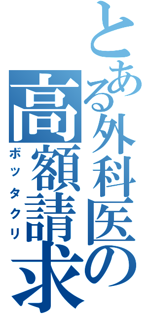 とある外科医の高額請求（ボッタクリ）