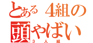 とある４組の頭やばい（３人組）