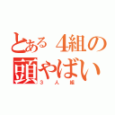 とある４組の頭やばい（３人組）