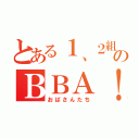 とある１、２組のＢＢＡ！（おばさんたち）