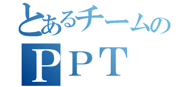 とあるチームのＰＰＴ（）