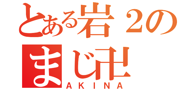 とある岩２のまじ卍（ＡＫＩＮＡ）