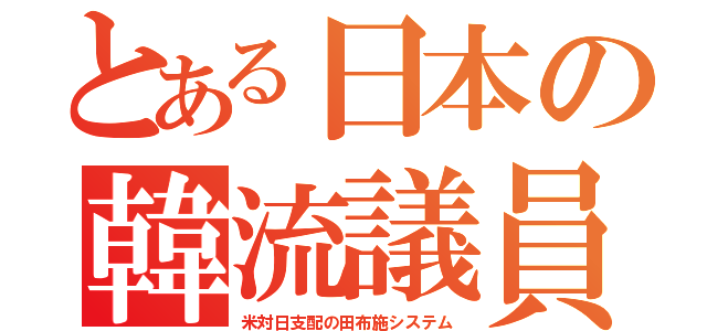 とある日本の韓流議員（米対日支配の田布施システム）