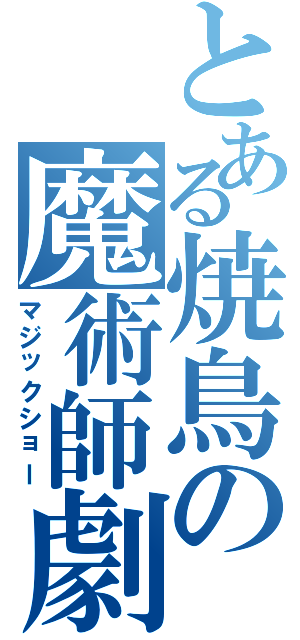 とある焼鳥の魔術師劇（マジックショー）