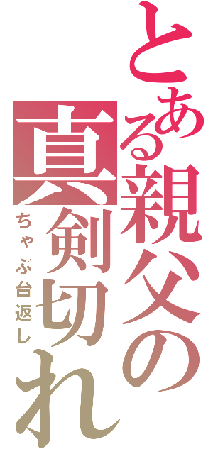 とある親父の真剣切れ（ちゃぶ台返し）