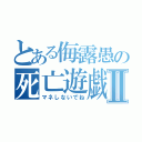 とある侮露愚の死亡遊戯Ⅱ（マネしないでね）