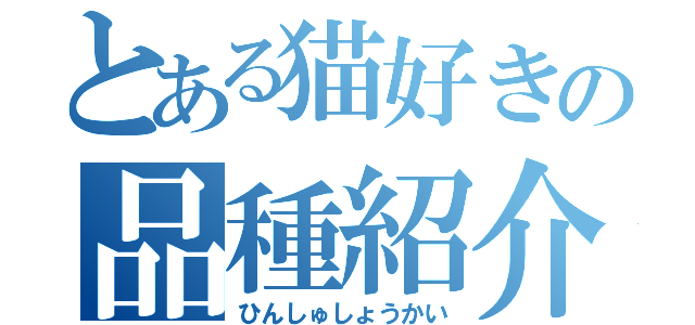 とある猫好きの品種紹介（ひんしゅしょうかい）