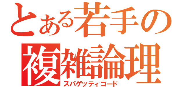 とある若手の複雑論理（スパゲッティコード）