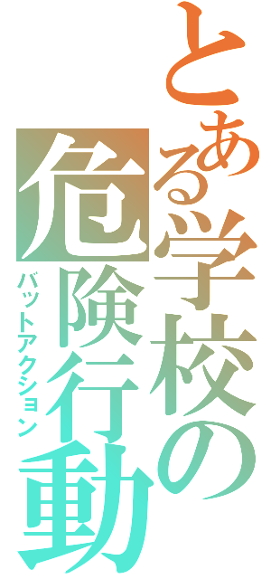 とある学校の危険行動（バットアクション）