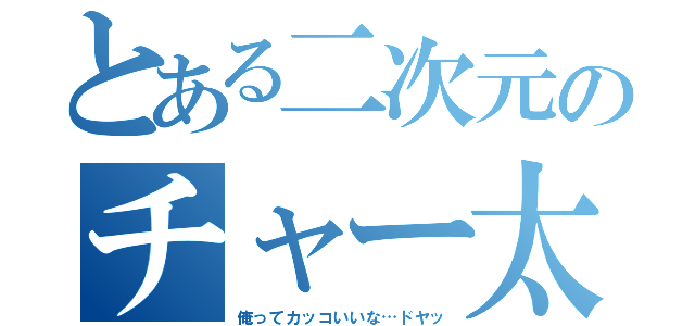 とある二次元のチャー太郎（俺ってカッコいいな…ドヤッ）