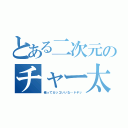 とある二次元のチャー太郎（俺ってカッコいいな…ドヤッ）