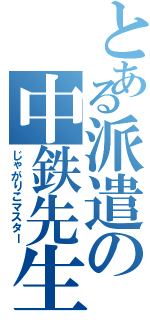 とある派遣の中鉄先生（じゃがりこマスター）