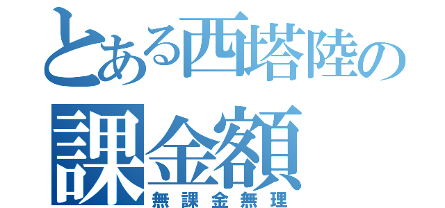 とある西塔陸の課金額（無課金無理）