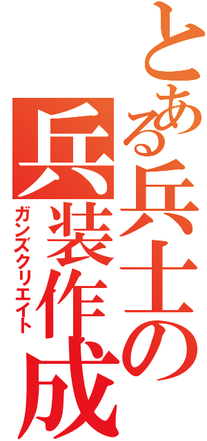 とある兵士の兵装作成（ガンズクリエイト）