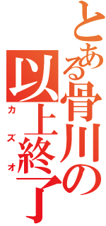 とある骨川の以上終了（カズオ）