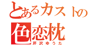 とあるカストの色恋枕（芹沢ゆうた）