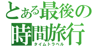 とある最後の時間旅行（タイムトラベル）