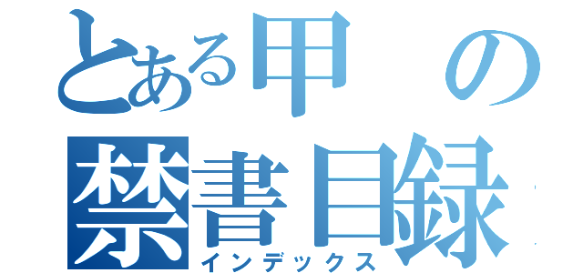 とある甲の禁書目録（インデックス）