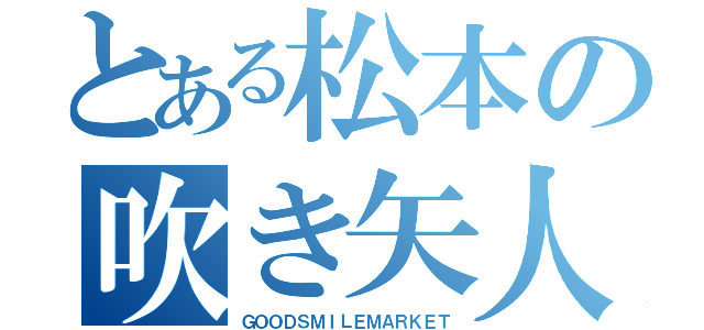 とある松本の吹き矢人（ＧＯＯＤＳＭＩＬＥＭＡＲＫＥＴ）