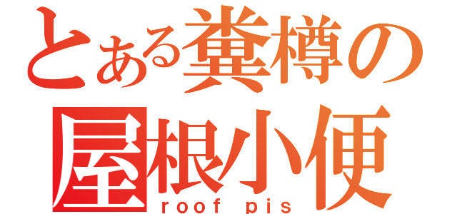 とある糞樽の屋根小便（ｒｏｏｆ ｐｉｓ）