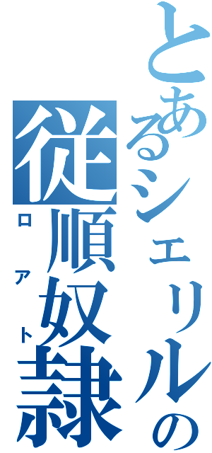 とあるシェリルの従順奴隷（ロアト）